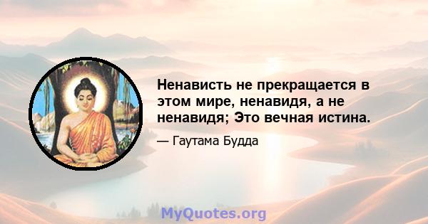 Ненависть не прекращается в этом мире, ненавидя, а не ненавидя; Это вечная истина.