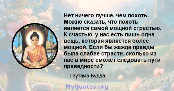 Нет ничего лучше, чем похоть. Можно сказать, что похоть является самой мощной страстью. К счастью, у нас есть лишь одна вещь, которая является более мощной. Если бы жажда правды была слабее страсти, сколько из нас в