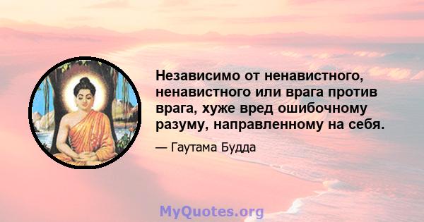 Независимо от ненавистного, ненавистного или врага против врага, хуже вред ошибочному разуму, направленному на себя.