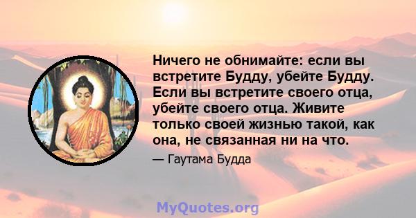 Ничего не обнимайте: если вы встретите Будду, убейте Будду. Если вы встретите своего отца, убейте своего отца. Живите только своей жизнью такой, как она, не связанная ни на что.