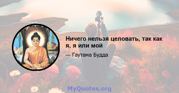 Ничего нельзя целовать, так как я, я или мой