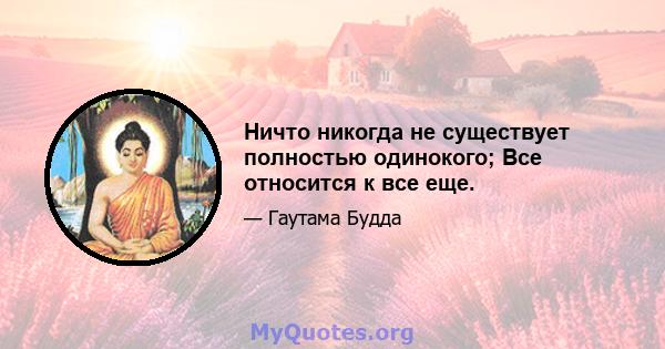 Ничто никогда не существует полностью одинокого; Все относится к все еще.