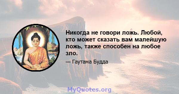 Никогда не говори ложь. Любой, кто может сказать вам малейшую ложь, также способен на любое зло.