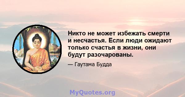 Никто не может избежать смерти и несчастья. Если люди ожидают только счастья в жизни, они будут разочарованы.