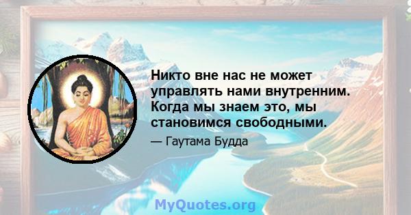 Никто вне нас не может управлять нами внутренним. Когда мы знаем это, мы становимся свободными.