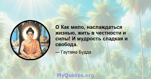 O Как мило, наслаждаться жизнью, жить в честности и силы! И мудрость сладкая и свобода.