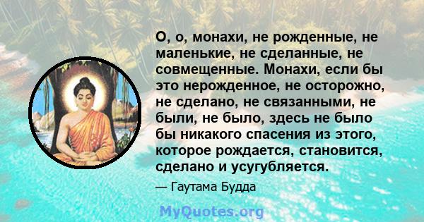 О, о, монахи, не рожденные, не маленькие, не сделанные, не совмещенные. Монахи, если бы это нерожденное, не осторожно, не сделано, не связанными, не были, не было, здесь не было бы никакого спасения из этого, которое