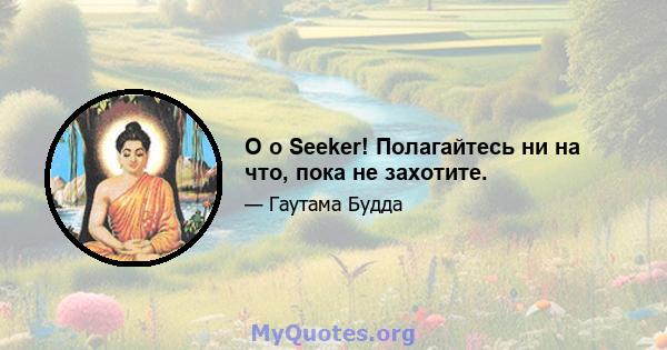 O o Seeker! Полагайтесь ни на что, пока не захотите.