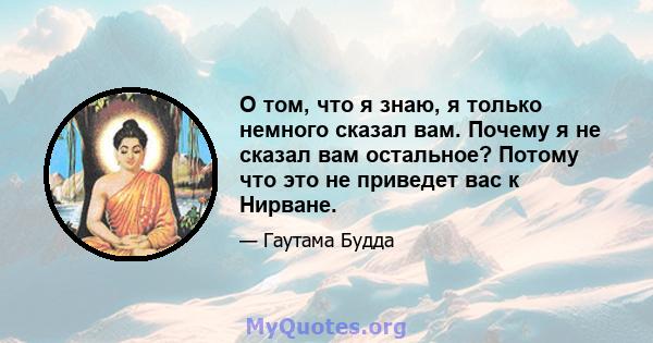 О том, что я знаю, я только немного сказал вам. Почему я не сказал вам остальное? Потому что это не приведет вас к Нирване.