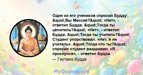 Один из его учеников спросил Будду: "Вы Мессия?" «Нет», - ответил Будда. "Тогда ты целитель?" «Нет», - ответил Будда. "Тогда ты учитель?" Студент упорствовал. «Нет, я не учитель».