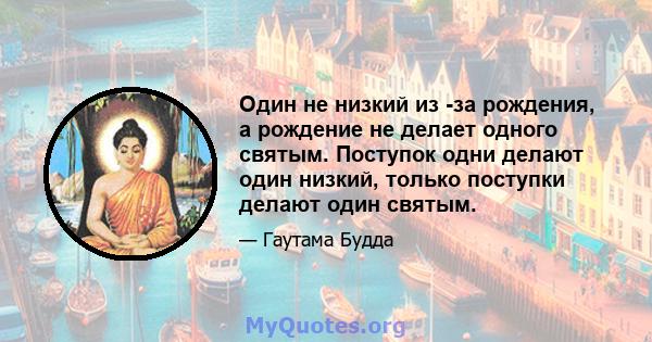 Один не низкий из -за рождения, а рождение не делает одного святым. Поступок одни делают один низкий, только поступки делают один святым.