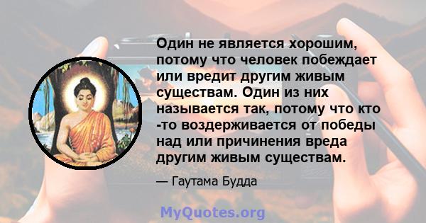 Один не является хорошим, потому что человек побеждает или вредит другим живым существам. Один из них называется так, потому что кто -то воздерживается от победы над или причинения вреда другим живым существам.