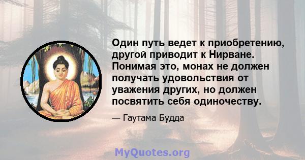 Один путь ведет к приобретению, другой приводит к Нирване. Понимая это, монах не должен получать удовольствия от уважения других, но должен посвятить себя одиночеству.