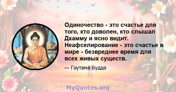 Одиночество - это счастье для того, кто доволен, кто слышал Дхамму и ясно видит. Неафселирование - это счастье в мире - безвреднее время для всех живых существ.