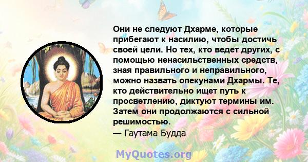 Они не следуют Дхарме, которые прибегают к насилию, чтобы достичь своей цели. Но тех, кто ведет других, с помощью ненасильственных средств, зная правильного и неправильного, можно назвать опекунами Дхармы. Те, кто