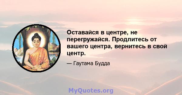 Оставайся в центре, не перегружайся. Продлитесь от вашего центра, вернитесь в свой центр.