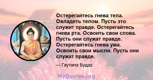 Остерегайтесь гнева тела. Овладеть телом. Пусть это служит правде. Остерегайтесь гнева рта. Освоить свои слова. Пусть они служат правде. Остерегайтесь гнева ума. Освоить свои мысли. Пусть они служат правде.