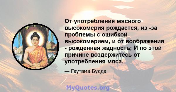 От употребления мясного высокомерия рождается, из -за проблемы с ошибкой высокомерием, и от воображения - рожденная жадность; И по этой причине воздержитесь от употребления мяса.