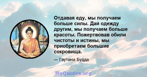 Отдавая еду, мы получаем больше силы. Дай одежду другим, мы получаем больше красоты. Пожертвовав обили чистоты и истины, мы приобретаем большие сокровища.