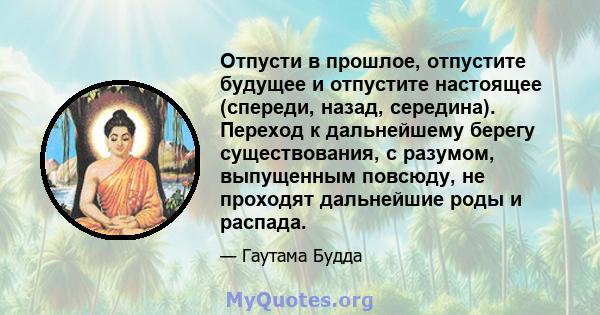 Отпусти в прошлое, отпустите будущее и отпустите настоящее (спереди, назад, середина). Переход к дальнейшему берегу существования, с разумом, выпущенным повсюду, не проходят дальнейшие роды и распада.