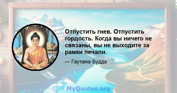 Отпустить гнев. Отпустить гордость. Когда вы ничего не связаны, вы не выходите за рамки печали.