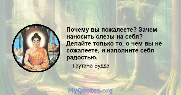 Почему вы пожалеете? Зачем наносить слезы на себя? Делайте только то, о чем вы не сожалеете, и наполните себя радостью.