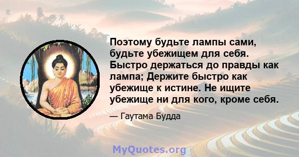 Поэтому будьте лампы сами, будьте убежищем для себя. Быстро держаться до правды как лампа; Держите быстро как убежище к истине. Не ищите убежище ни для кого, кроме себя.