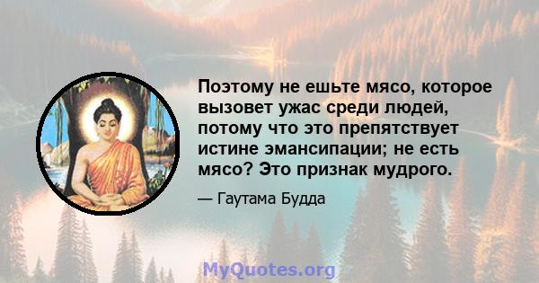 Поэтому не ешьте мясо, которое вызовет ужас среди людей, потому что это препятствует истине эмансипации; не есть мясо? Это признак мудрого.