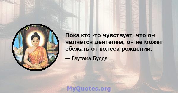 Пока кто -то чувствует, что он является деятелем, он не может сбежать от колеса рождений.