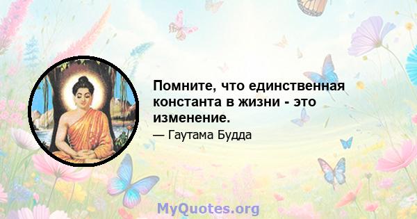 Помните, что единственная константа в жизни - это изменение.