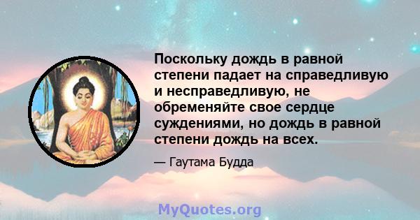 Поскольку дождь в равной степени падает на справедливую и несправедливую, не обременяйте свое сердце суждениями, но дождь в равной степени дождь на всех.