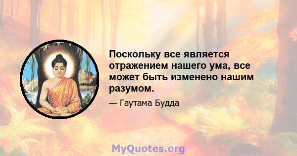 Поскольку все является отражением нашего ума, все может быть изменено нашим разумом.