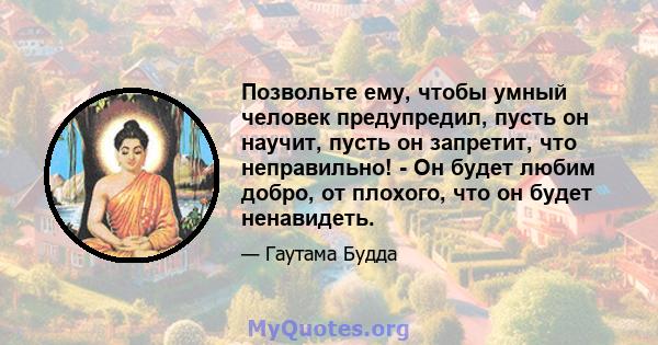 Позвольте ему, чтобы умный человек предупредил, пусть он научит, пусть он запретит, что неправильно! - Он будет любим добро, от плохого, что он будет ненавидеть.