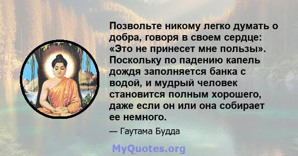 Позвольте никому легко думать о добра, говоря в своем сердце: «Это не принесет мне пользы». Поскольку по падению капель дождя заполняется банка с водой, и мудрый человек становится полным хорошего, даже если он или она