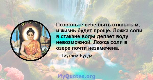 Позвольте себе быть открытым, и жизнь будет проще. Ложка соли в стакане воды делает воду невозможной. Ложка соли в озере почти незамечена.