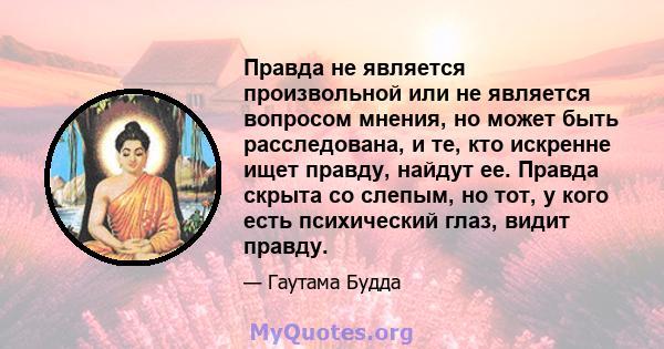 Правда не является произвольной или не является вопросом мнения, но может быть расследована, и те, кто искренне ищет правду, найдут ее. Правда скрыта со слепым, но тот, у кого есть психический глаз, видит правду.