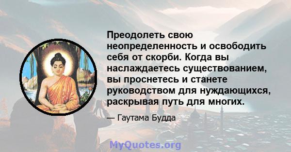 Преодолеть свою неопределенность и освободить себя от скорби. Когда вы наслаждаетесь существованием, вы проснетесь и станете руководством для нуждающихся, раскрывая путь для многих.