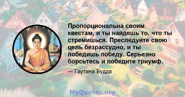 Пропорциональна своим квестам, и ты найдешь то, что ты стремишься. Преследуйте свою цель безрассудно, и ты победишь победу. Серьезно борсьтесь и победите триумф.