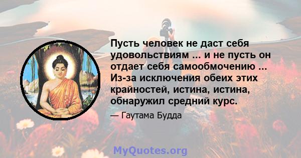 Пусть человек не даст себя удовольствиям ... и не пусть он отдает себя самообмочению ... Из-за исключения обеих этих крайностей, истина, истина, обнаружил средний курс.