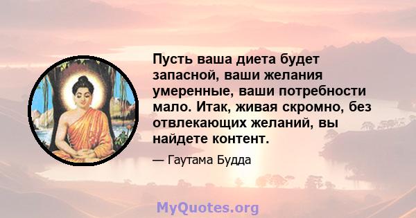 Пусть ваша диета будет запасной, ваши желания умеренные, ваши потребности мало. Итак, живая скромно, без отвлекающих желаний, вы найдете контент.