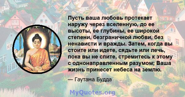 Пусть ваша любовь протекает наружу через вселенную, до ее высоты, ее глубины, ее широкой степени, безграничной любви, без ненависти и вражды. Затем, когда вы стоите или идете, сядьте или лечь, пока вы не спите,