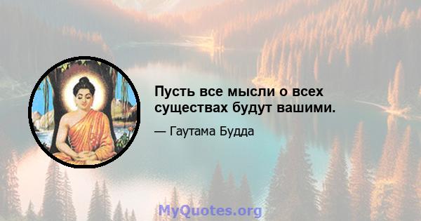 Пусть все мысли о всех существах будут вашими.