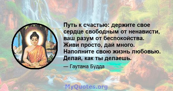 Путь к счастью: держите свое сердце свободным от ненависти, ваш разум от беспокойства. Живи просто, дай много. Наполните свою жизнь любовью. Делай, как ты делаешь.