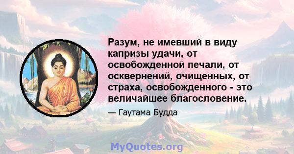 Разум, не имевший в виду капризы удачи, от освобожденной печали, от осквернений, очищенных, от страха, освобожденного - это величайшее благословение.