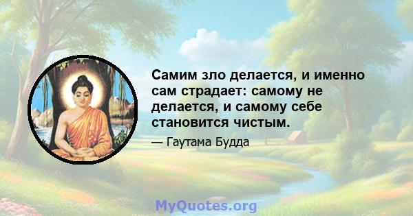 Самим зло делается, и именно сам страдает: самому не делается, и самому себе становится чистым.