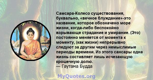 Самсара-Колесо существования, буквально, «вечное блуждание»-это название, которое обозначено море жизни, когда-либо беспокойно взрывающе страдание и умирание. (Это) постоянно меняется от момента к моменту, (как жизни)