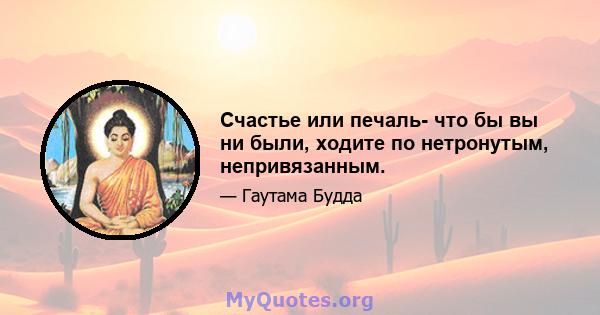 Счастье или печаль- что бы вы ни были, ходите по нетронутым, непривязанным.