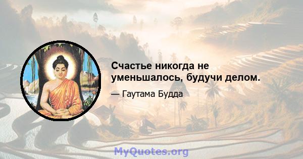 Счастье никогда не уменьшалось, будучи делом.