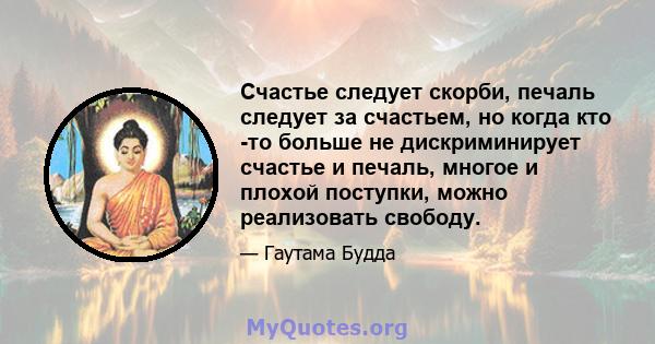 Счастье следует скорби, печаль следует за счастьем, но когда кто -то больше не дискриминирует счастье и печаль, многое и плохой поступки, можно реализовать свободу.