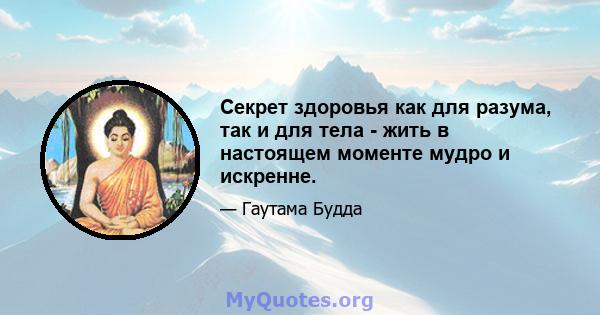 Секрет здоровья как для разума, так и для тела - жить в настоящем моменте мудро и искренне.